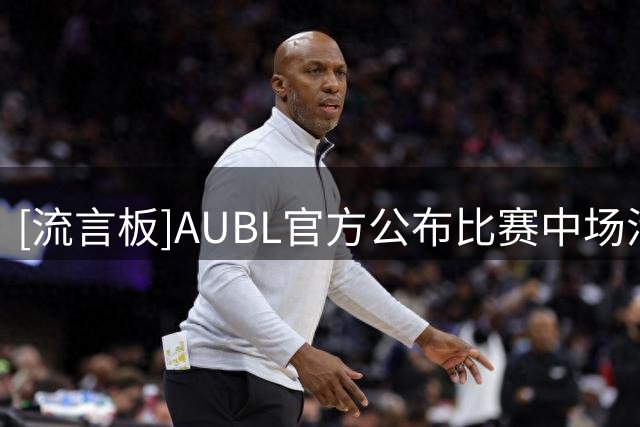 [流言板]AUBL官方公布比赛中场活动：于梓涵与许熙桐上演三分大赛